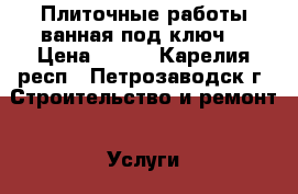 Плиточные работы,ванная под ключ. › Цена ­ 500 - Карелия респ., Петрозаводск г. Строительство и ремонт » Услуги   . Карелия респ.,Петрозаводск г.